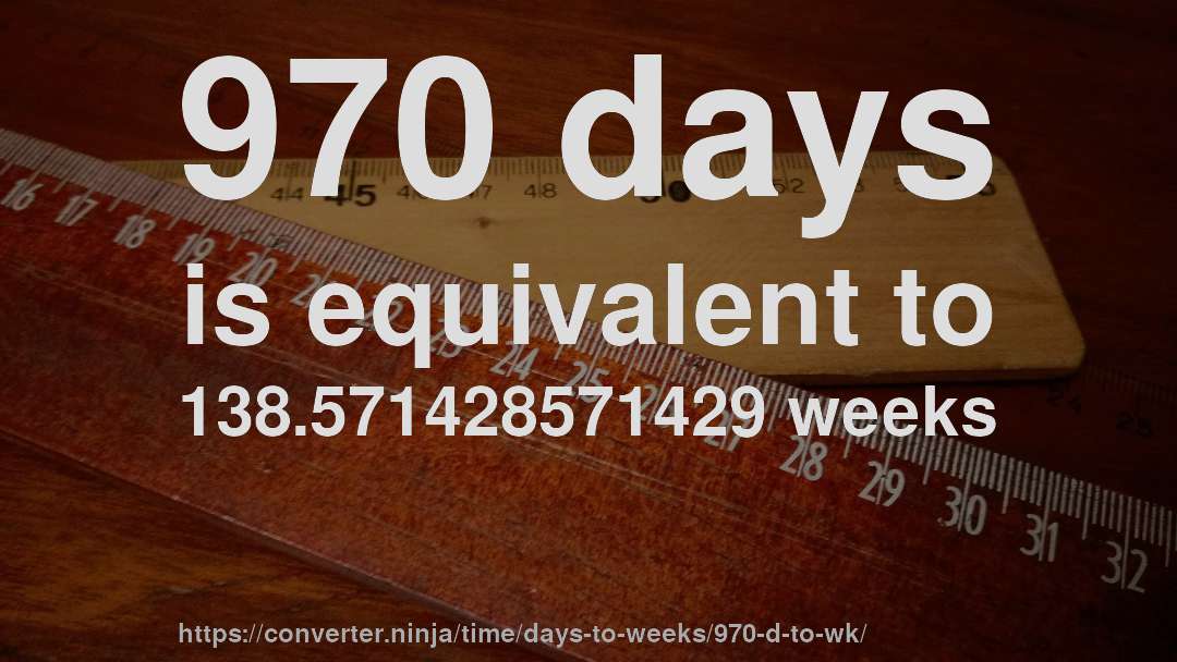 970 days is equivalent to 138.571428571429 weeks