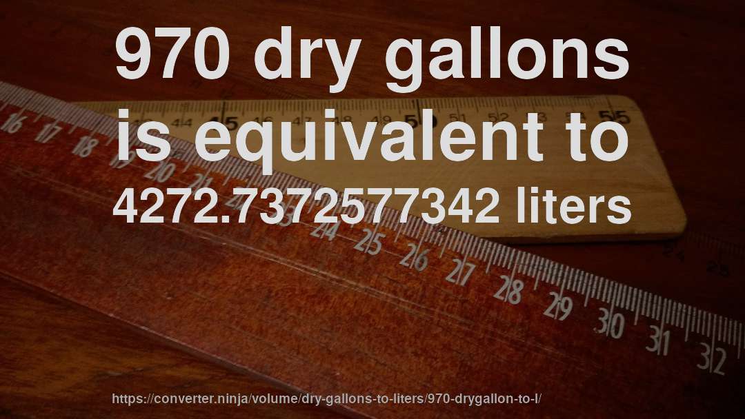 970 dry gallons is equivalent to 4272.7372577342 liters