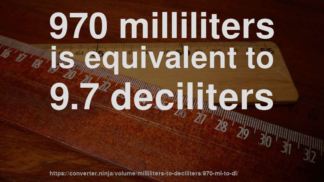 970 milliliters is equivalent to 9.7 deciliters