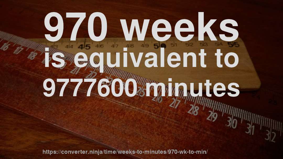 970 weeks is equivalent to 9777600 minutes