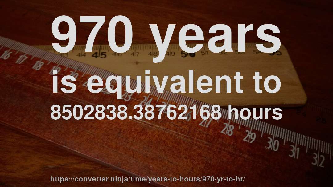 970 years is equivalent to 8502838.38762168 hours