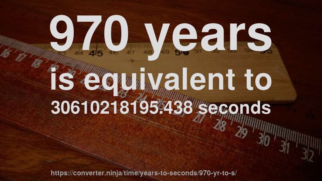 970 years is equivalent to 30610218195.438 seconds