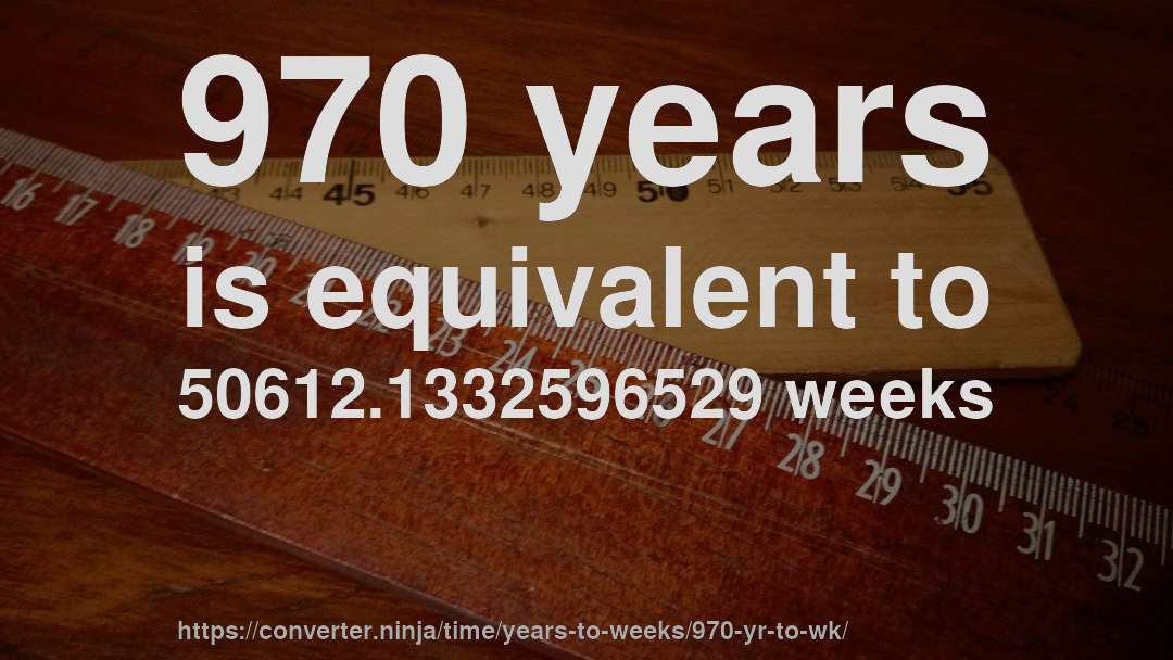 970 years is equivalent to 50612.1332596529 weeks