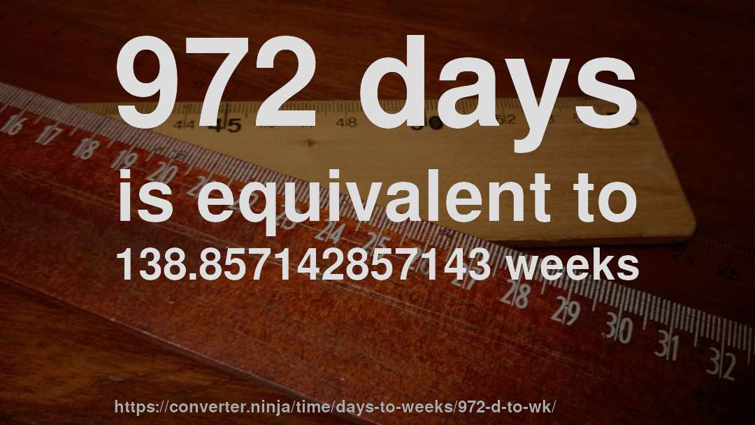 972 days is equivalent to 138.857142857143 weeks