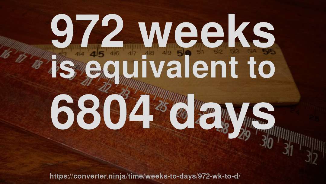 972 weeks is equivalent to 6804 days