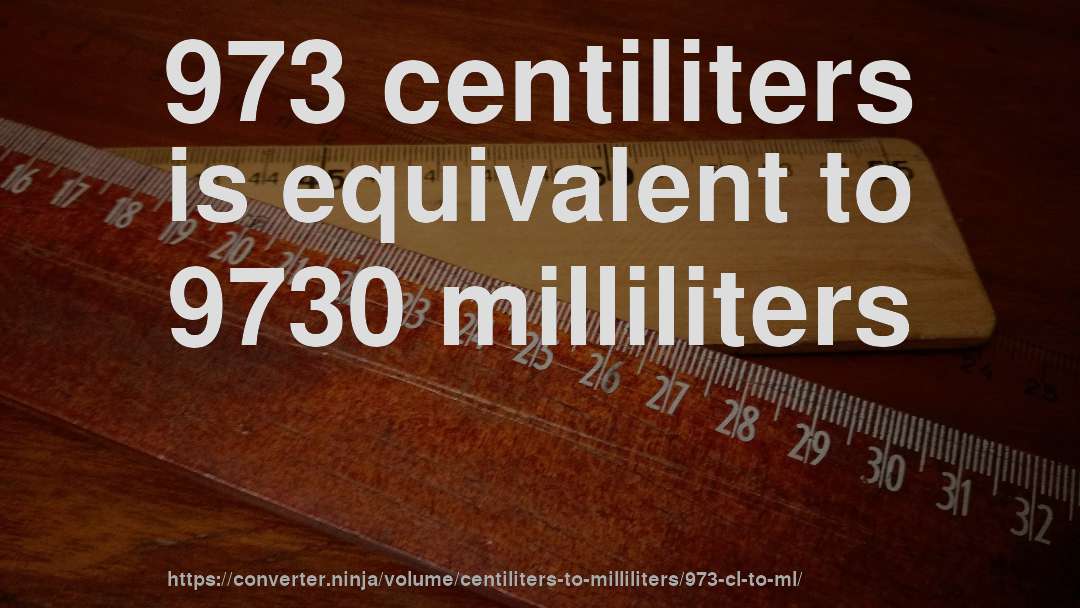 973 centiliters is equivalent to 9730 milliliters