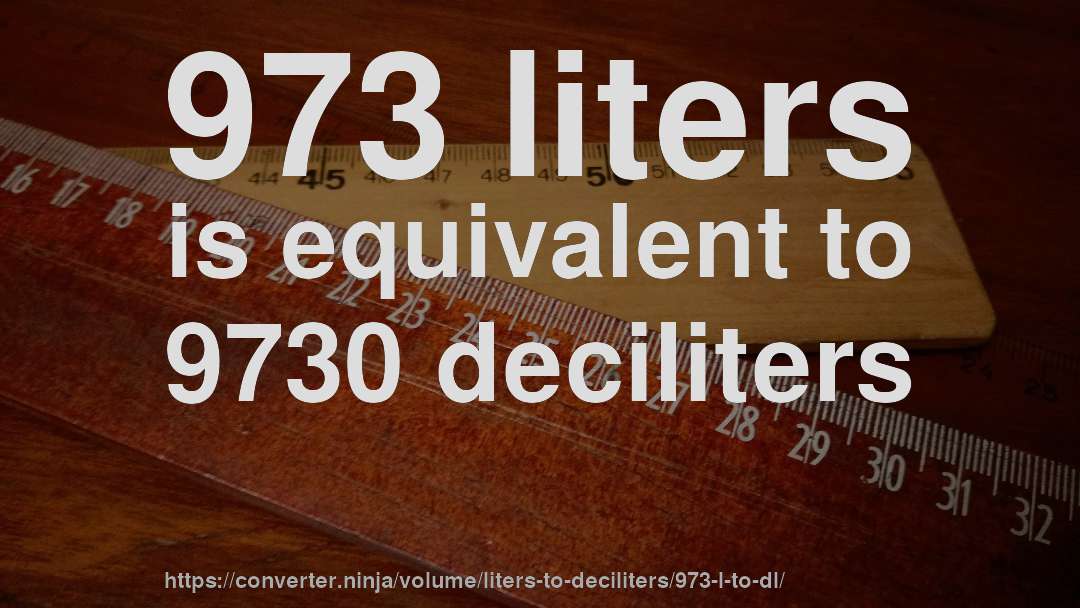 973 liters is equivalent to 9730 deciliters