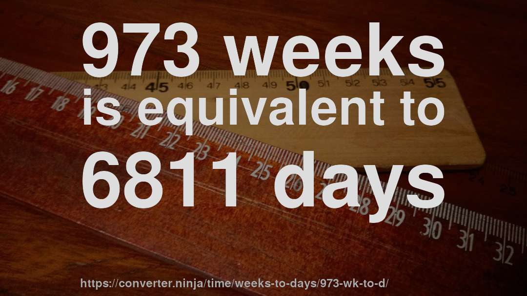 973 weeks is equivalent to 6811 days