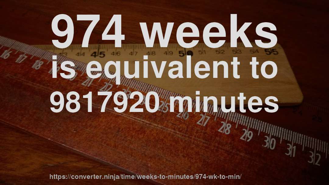 974 weeks is equivalent to 9817920 minutes