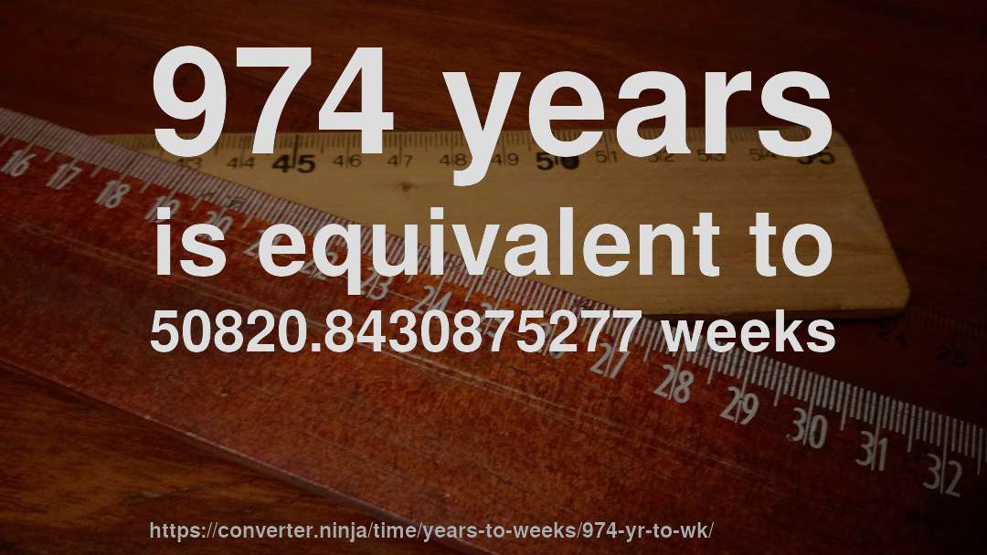 974 years is equivalent to 50820.8430875277 weeks
