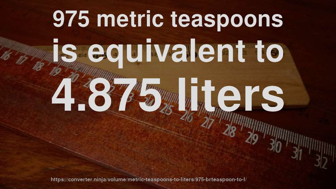975 metric teaspoons is equivalent to 4.875 liters