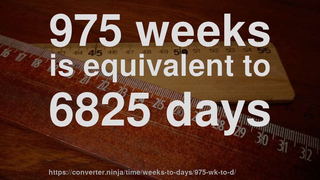 975 weeks is equivalent to 6825 days