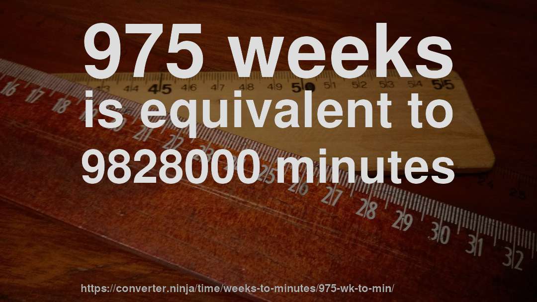 975 weeks is equivalent to 9828000 minutes