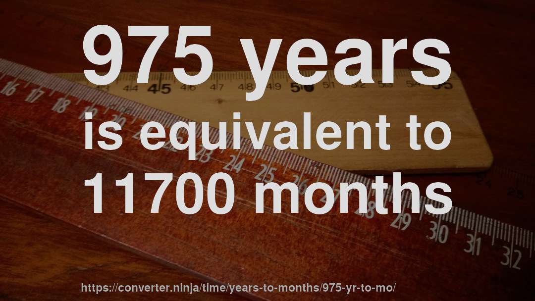 975 years is equivalent to 11700 months