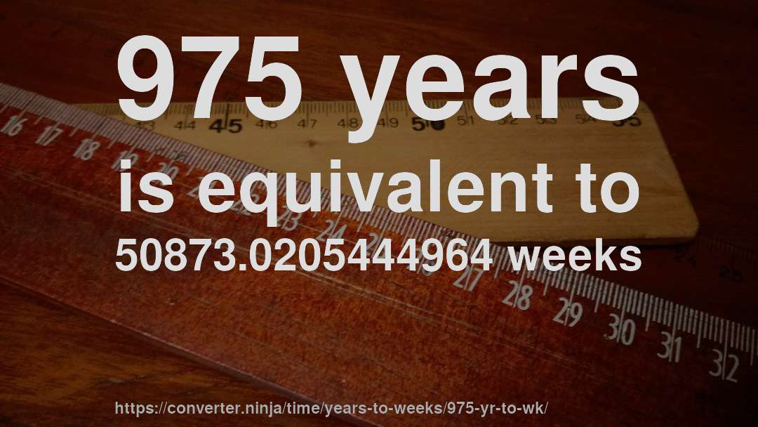 975 years is equivalent to 50873.0205444964 weeks