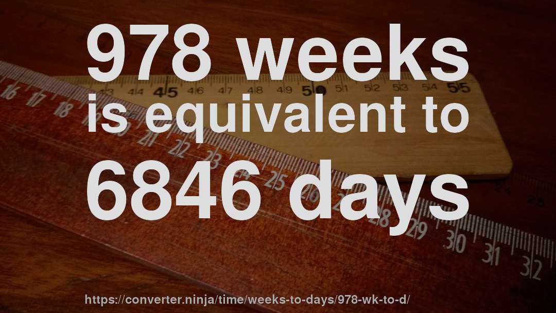 978 weeks is equivalent to 6846 days