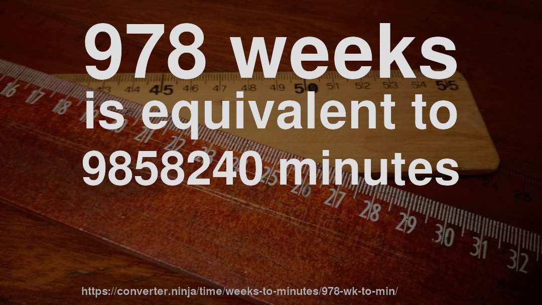 978 weeks is equivalent to 9858240 minutes