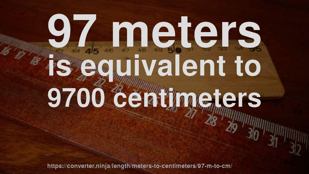 97 meters is equivalent to 9700 centimeters
