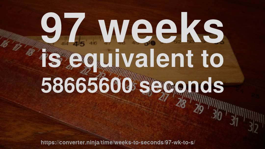 97 weeks is equivalent to 58665600 seconds