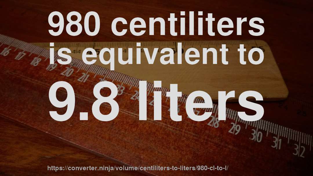 980 centiliters is equivalent to 9.8 liters
