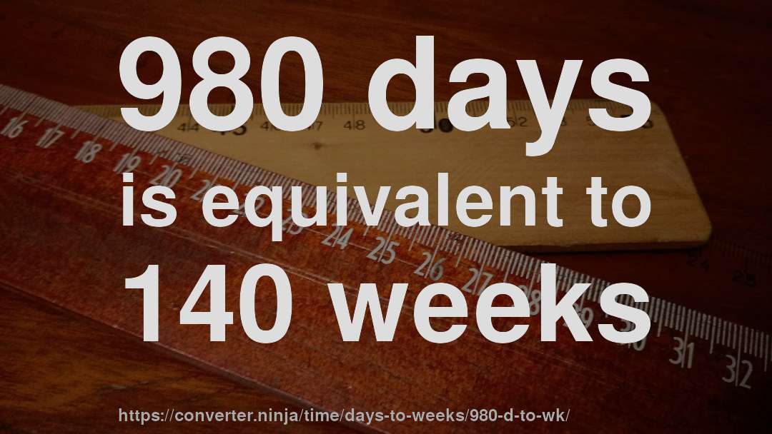 980 days is equivalent to 140 weeks