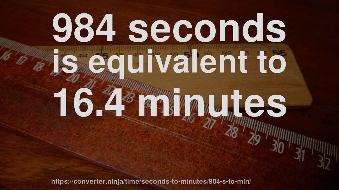 984 seconds is equivalent to 16.4 minutes