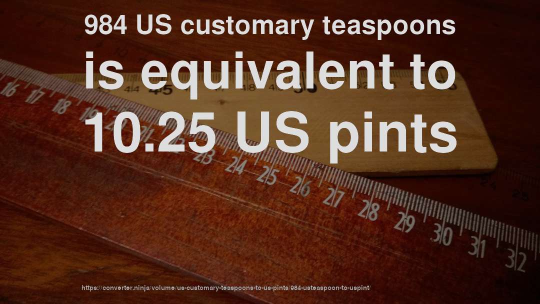 984 US customary teaspoons is equivalent to 10.25 US pints