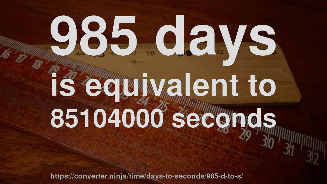 985 days is equivalent to 85104000 seconds
