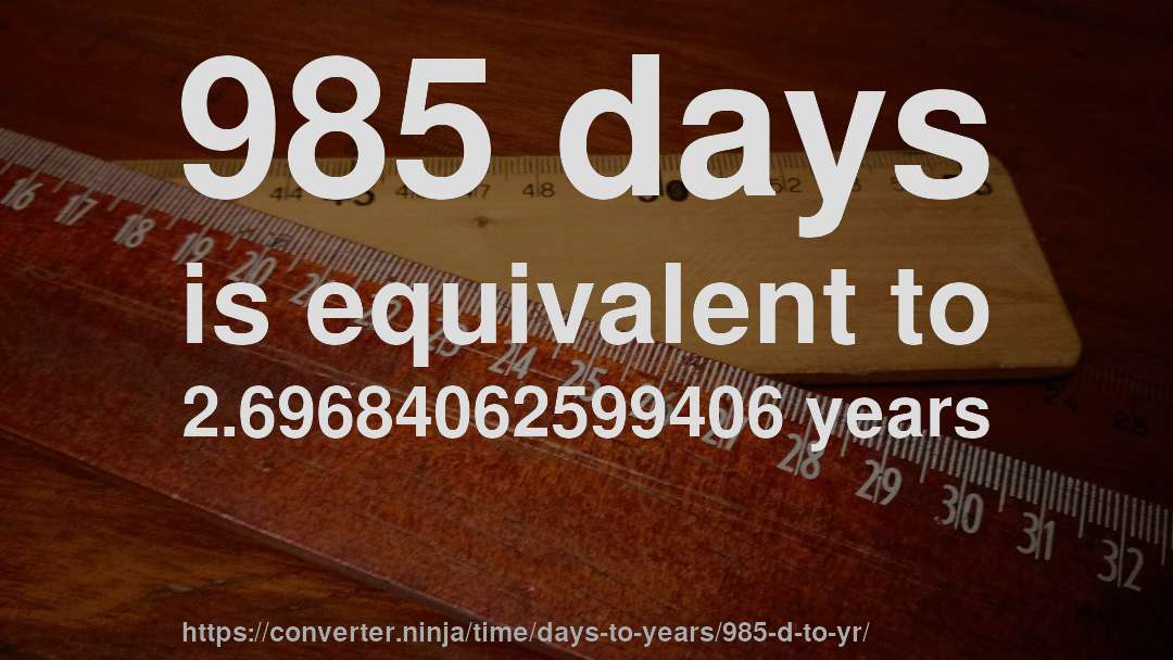 985 days is equivalent to 2.69684062599406 years