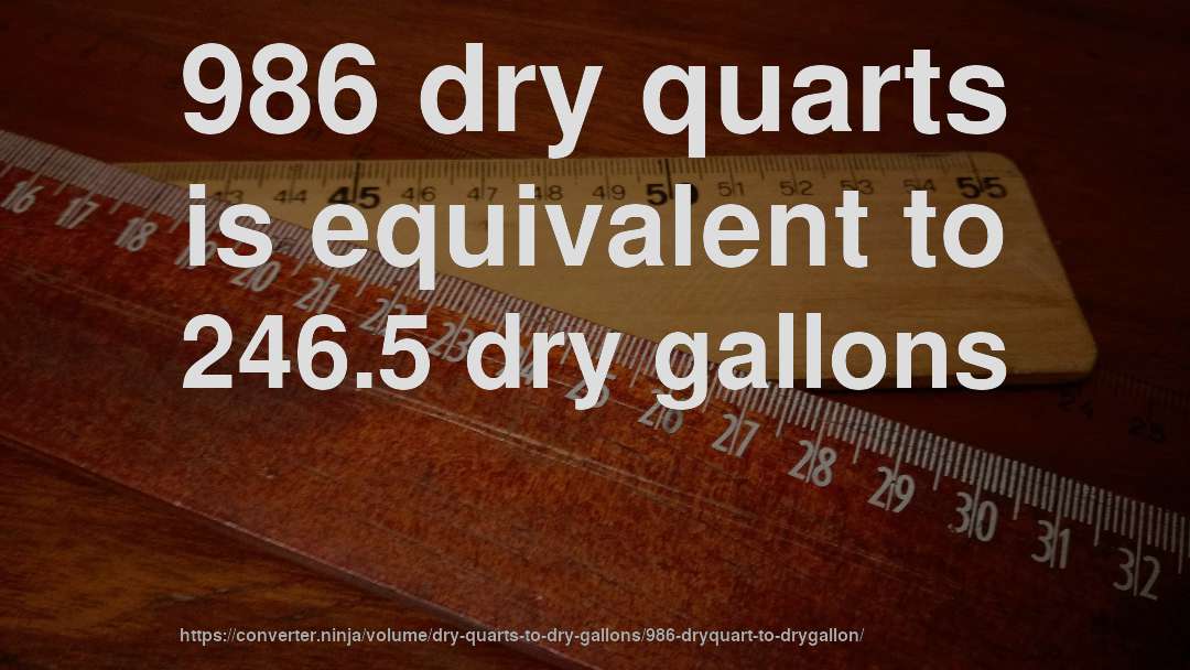 986 dry quarts is equivalent to 246.5 dry gallons