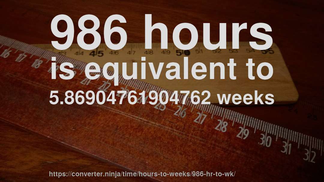 986 hours is equivalent to 5.86904761904762 weeks