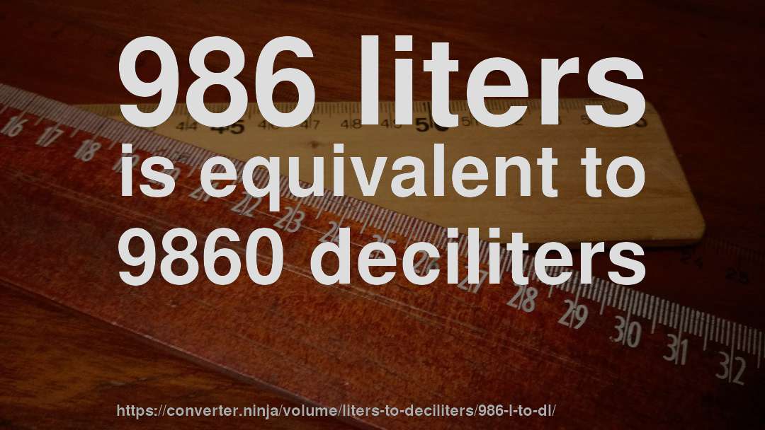 986 liters is equivalent to 9860 deciliters