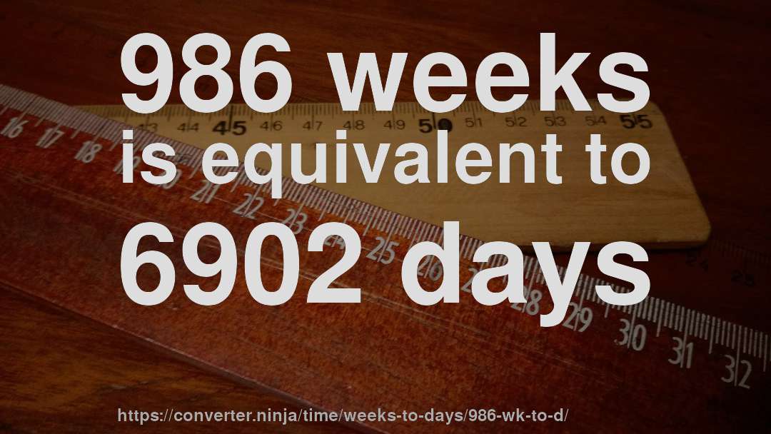 986 weeks is equivalent to 6902 days