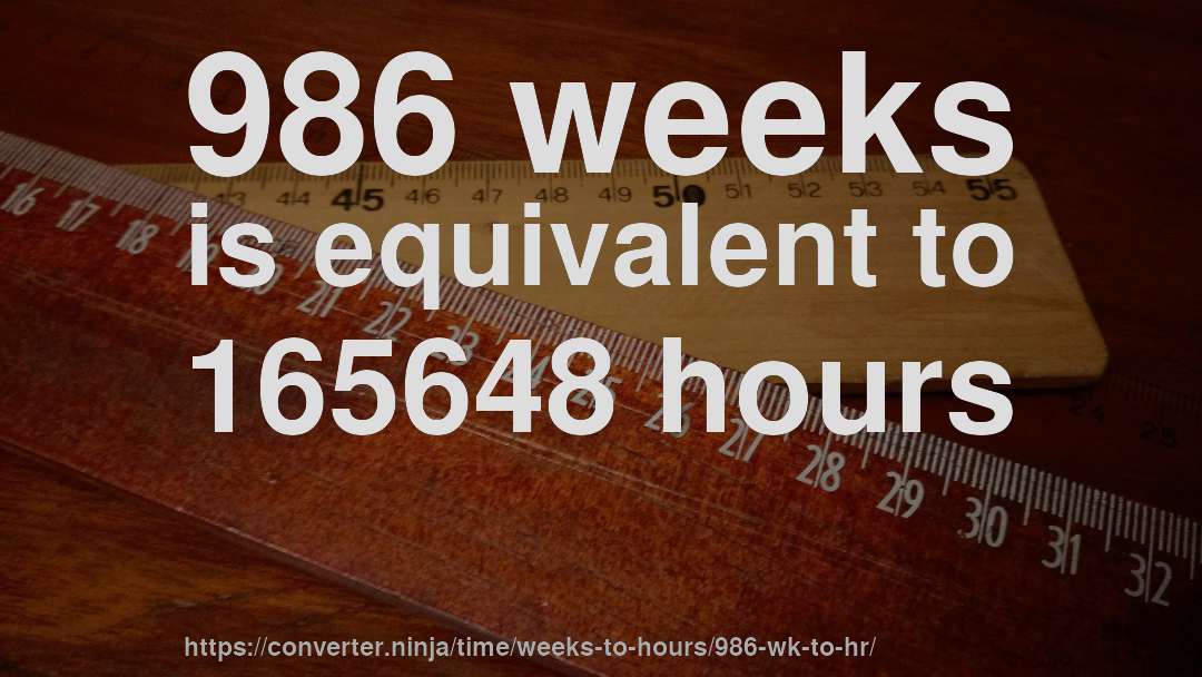 986 weeks is equivalent to 165648 hours