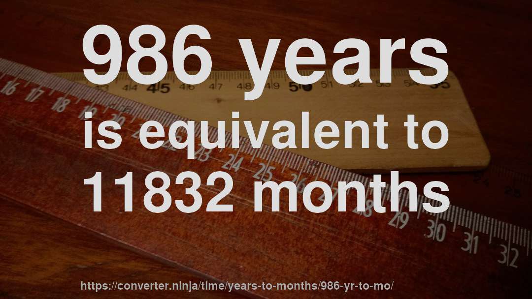 986 years is equivalent to 11832 months