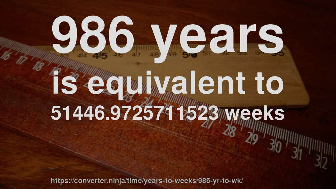 986 years is equivalent to 51446.9725711523 weeks