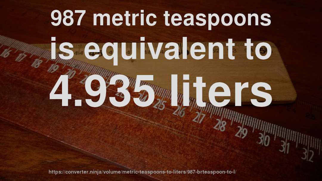 987 metric teaspoons is equivalent to 4.935 liters