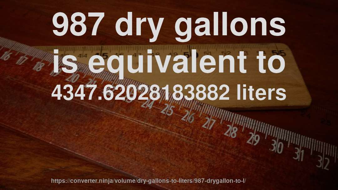 987 dry gallons is equivalent to 4347.62028183882 liters