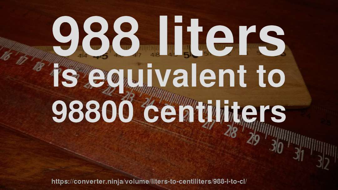 988 liters is equivalent to 98800 centiliters