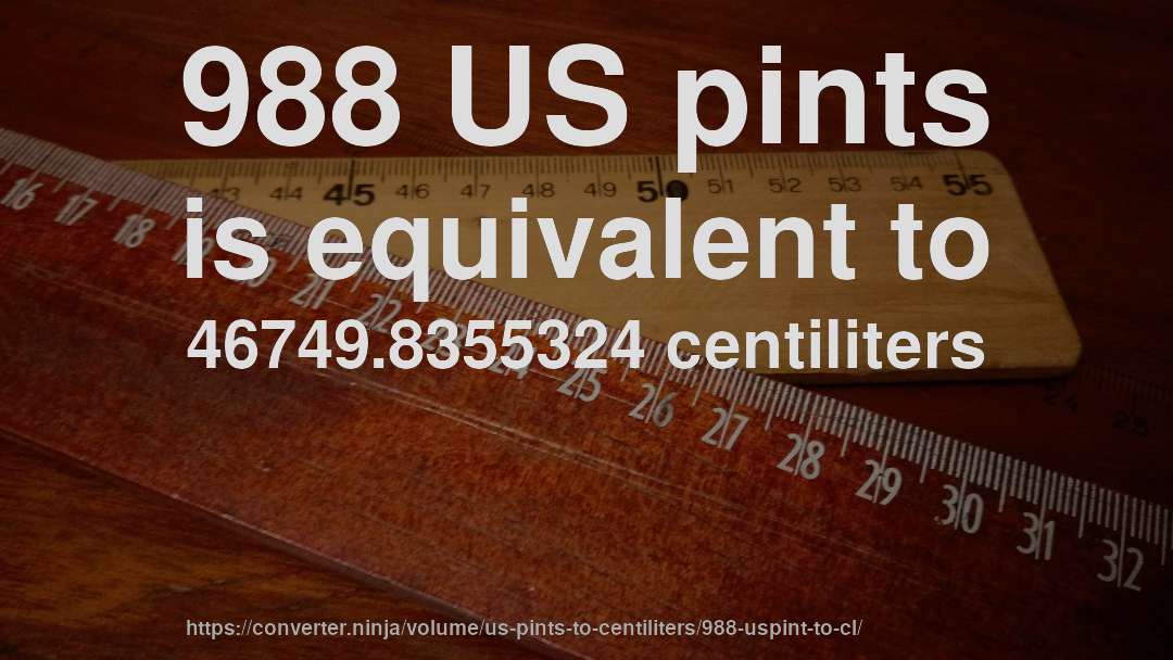 988 US pints is equivalent to 46749.8355324 centiliters