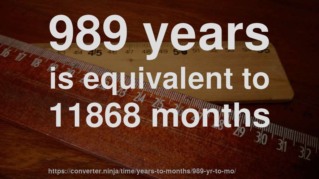 989 years is equivalent to 11868 months