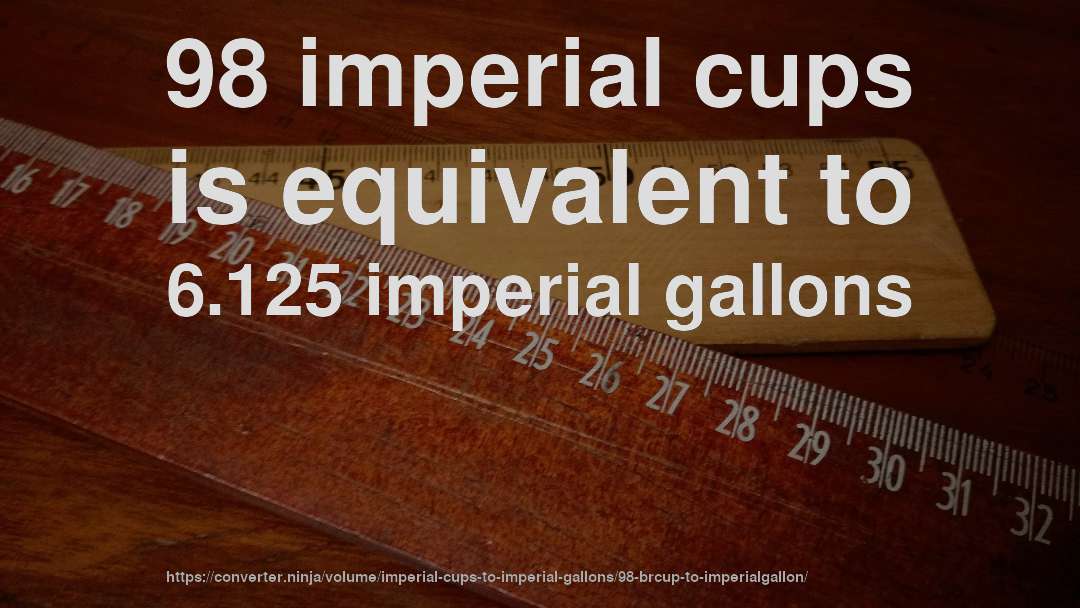 98 imperial cups is equivalent to 6.125 imperial gallons