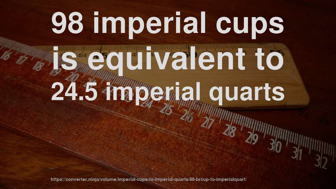 98 imperial cups is equivalent to 24.5 imperial quarts