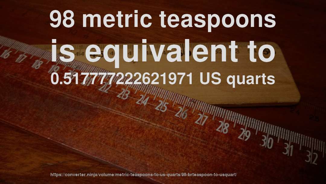 98 metric teaspoons is equivalent to 0.517777222621971 US quarts