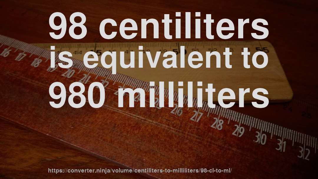 98 centiliters is equivalent to 980 milliliters