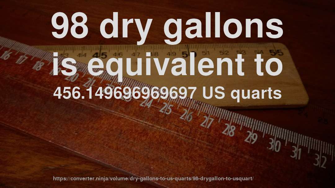 98 dry gallons is equivalent to 456.149696969697 US quarts