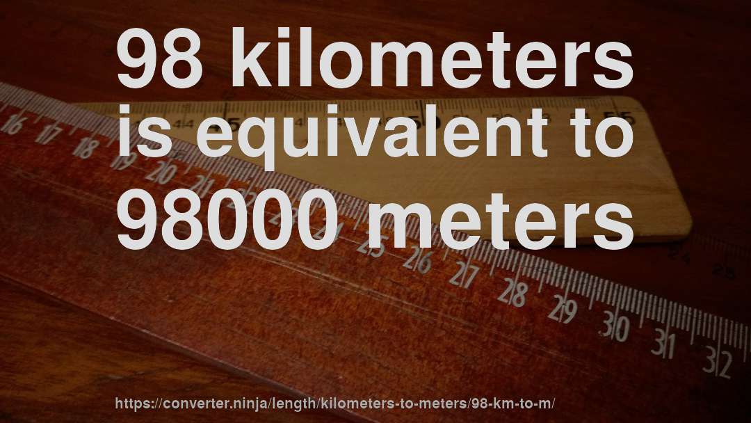98 kilometers is equivalent to 98000 meters