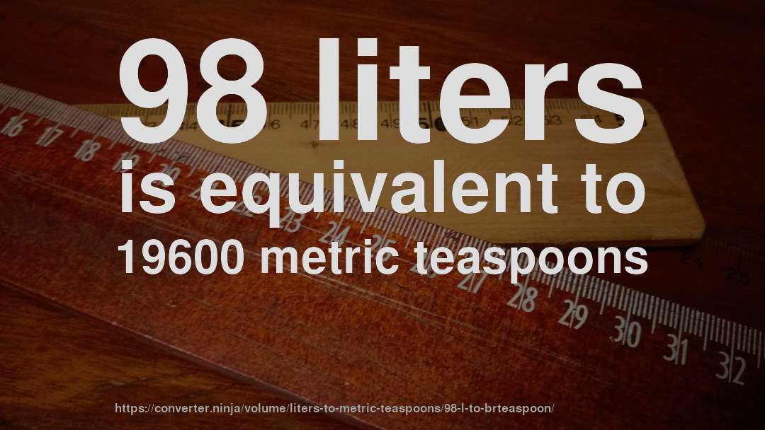 98 liters is equivalent to 19600 metric teaspoons