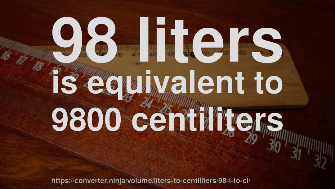 98 liters is equivalent to 9800 centiliters