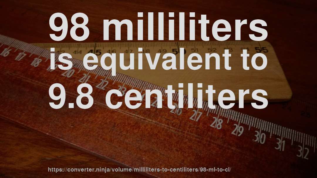 98 milliliters is equivalent to 9.8 centiliters